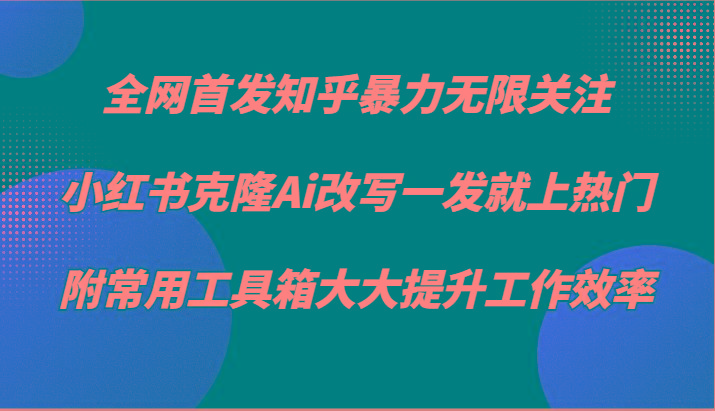 知乎暴力无限关注，小红书克隆Ai改写一发就上热门，附常用工具箱大大提升工作效率-瀚宇网创