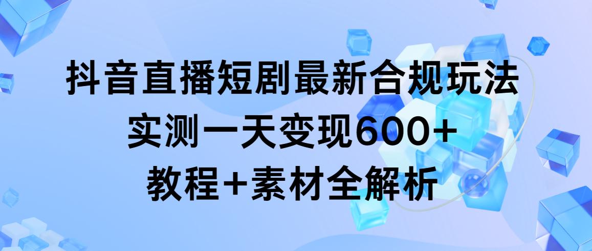 抖音直播短剧最新合规玩法，实测一天变现600+，教程+素材全解析-瀚宇网创