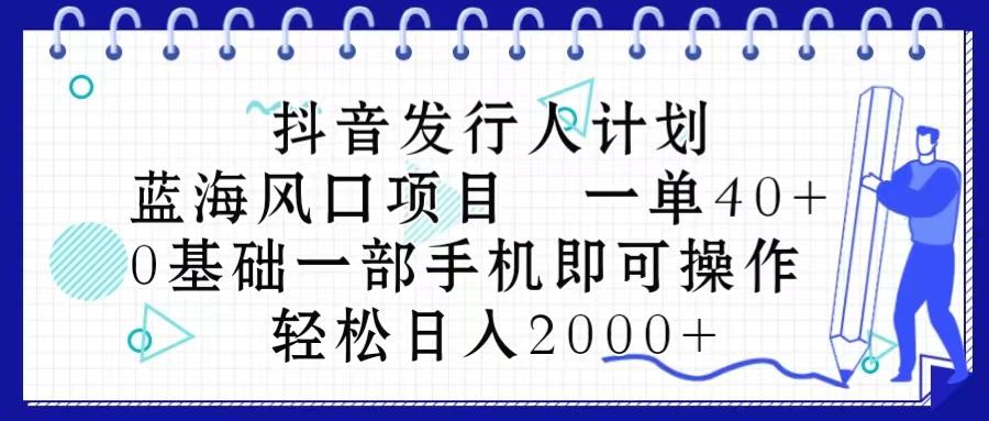 抖音发行人计划，蓝海风口项目 一单40，0基础一部手机即可操作 日入2000＋-瀚宇网创