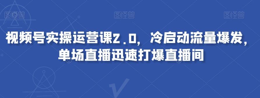 视频号实操运营课2.0，冷启动流量爆发，单场直播迅速打爆直播间-瀚宇网创