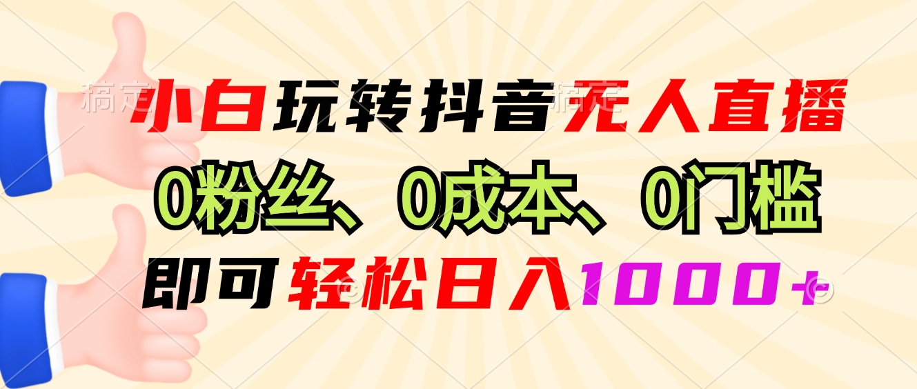 小白玩转抖音无人直播，0粉丝、0成本、0门槛，轻松日入1000+-瀚宇网创