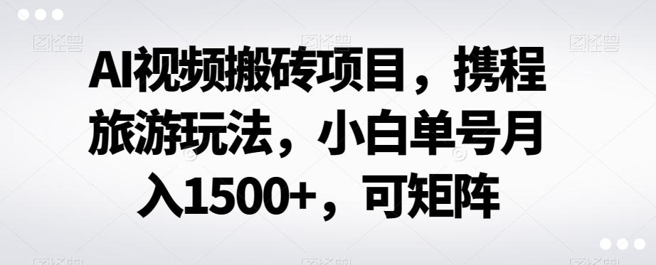 AI视频搬砖项目，携程旅游玩法，小白单号月入1500+，可矩阵-瀚宇网创