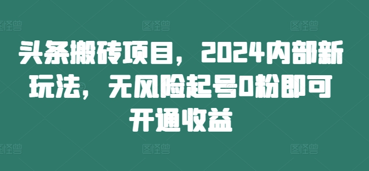 头条搬砖项目,2024内部新玩法,无风险起号0粉即可开通收益-瀚宇网创