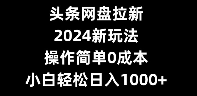 头条网盘拉新,2024新玩法,操作简单0成本,小白轻松日入1000+