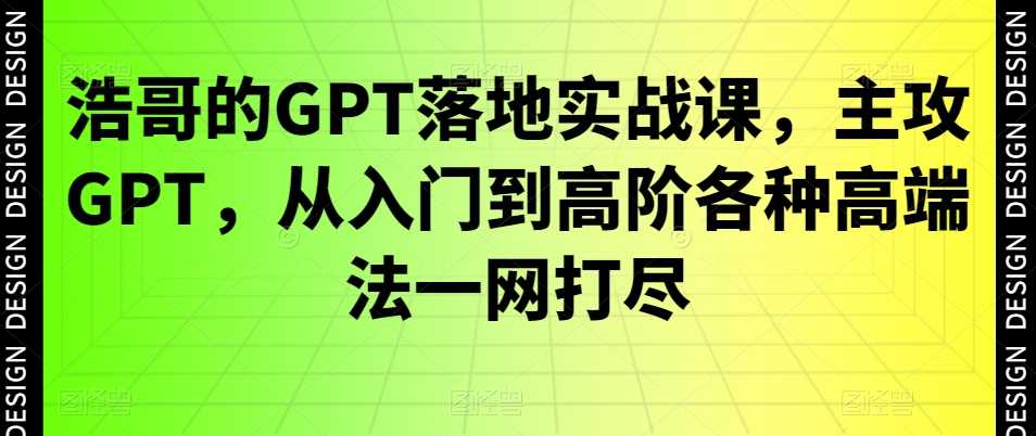 浩哥的GPT落地实战课，主攻GPT，从入门到高阶各种高端法一网打尽-瀚宇网创