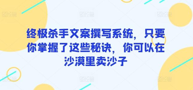 终极杀手文案撰写系统，只要你掌握了这些秘诀，你可以在沙漠里卖沙子-瀚宇网创