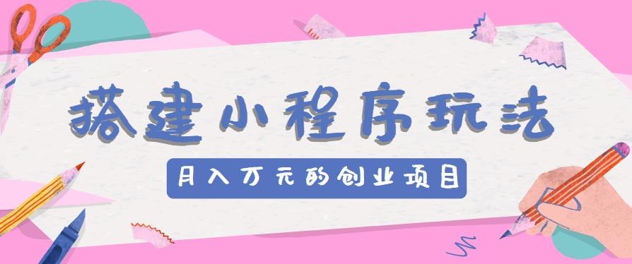 搭建小程序玩法分享,如何开启月收入万元的创业项目-瀚宇网创