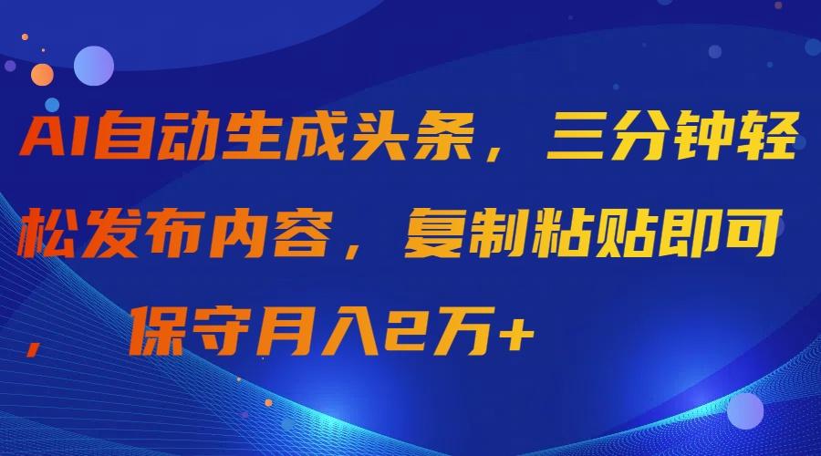 (9811期)AI自动生成头条，三分钟轻松发布内容，复制粘贴即可， 保守月入2万+-瀚宇网创