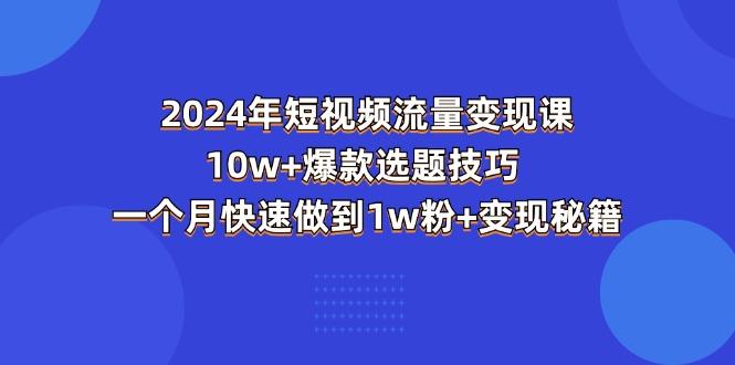 2024年短视频-流量变现课:10w+爆款选题技巧 一个月快速做到1w粉+变现秘籍-瀚宇网创