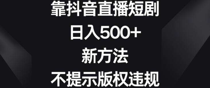 靠抖音直播短剧，日入500+，新方法、不提示版权违规【揭秘】-瀚宇网创