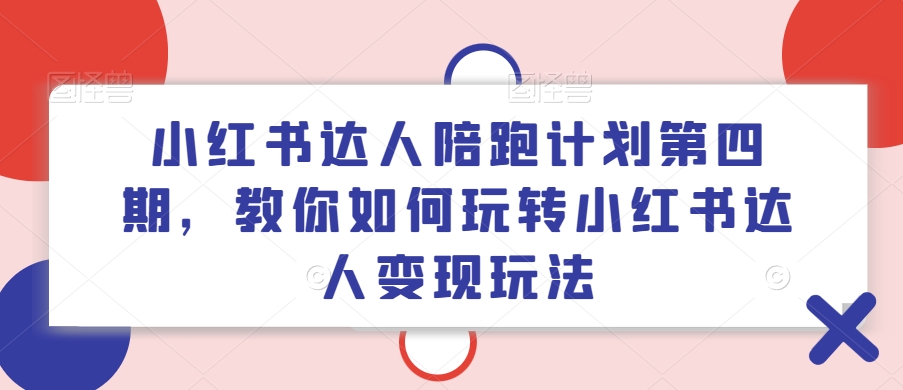 小红书达人陪跑计划第四期，教你如何玩转小红书达人变现玩法-瀚宇网创