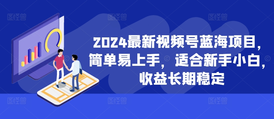 2024最新视频号蓝海项目，简单易上手，适合新手小白，收益长期稳定-瀚宇网创