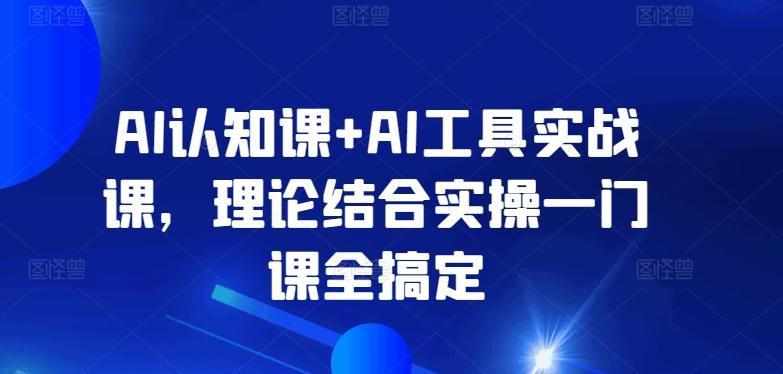 AI认知课+AI工具实战课,理论结合实操一门课全搞定