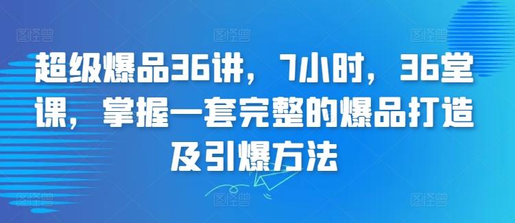 超级爆品36讲，7小时，36堂课，掌握一套完整的爆品打造及引爆方法-瀚宇网创