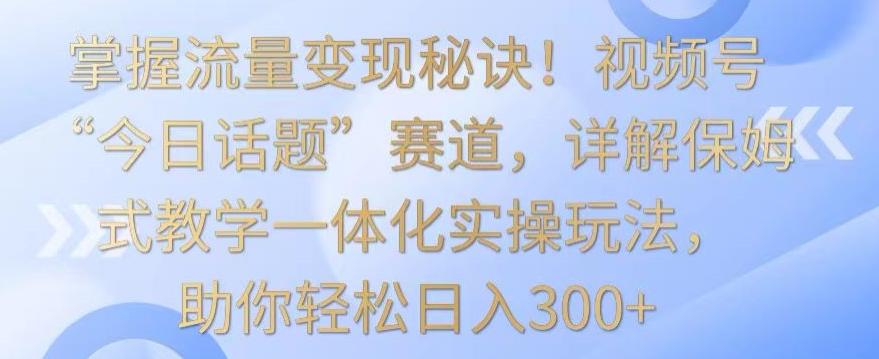 掌握流量变现秘诀!视频号“今日话题”赛道,详解保姆式教学一体化实操玩法,助你轻松日入300+【揭秘】-瀚宇网创