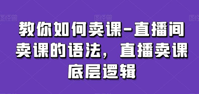 教你如何卖课-直播间卖课的语法,直播卖课底层逻辑-瀚宇网创