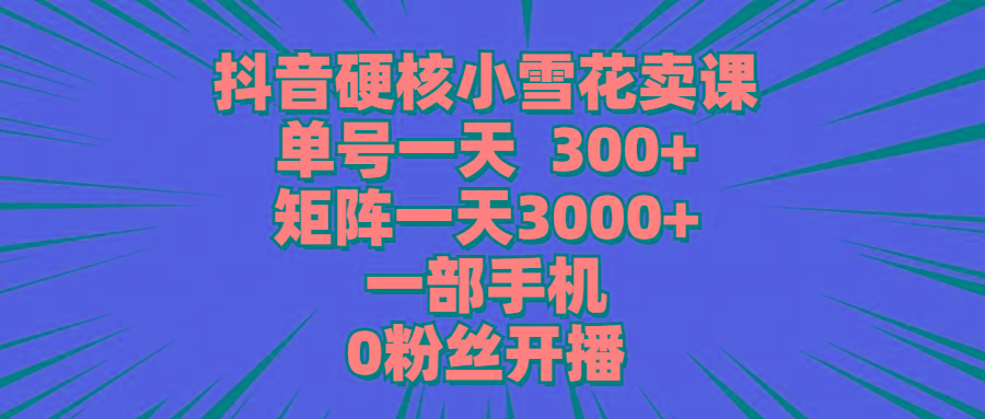(9551期)抖音硬核小雪花卖课，单号一天300+，矩阵一天3000+，一部手机0粉丝开播-瀚宇网创