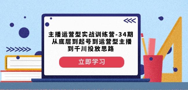 主播运营型实战训练营-第34期从底层到起号到运营型主播到千川投放思路-瀚宇网创