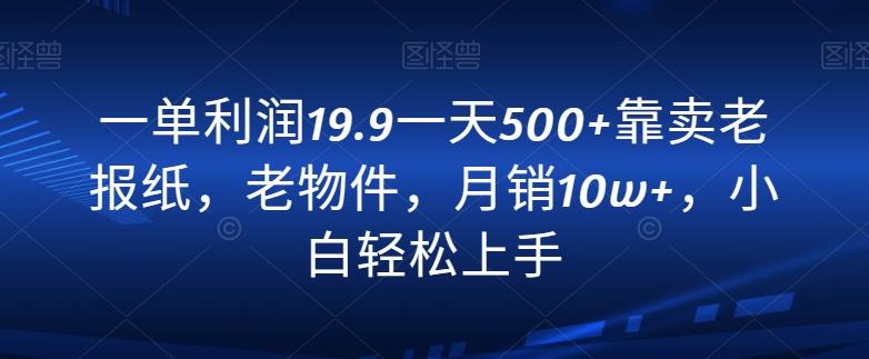 一单利润19.9一天500+靠卖老报纸,老物件,月销10w+,小白轻松上手-瀚宇网创