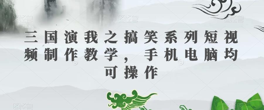 三国演我之搞笑系列短视频制作教学,手机电脑均可操作-瀚宇网创