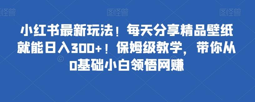 小红书最新玩法！每天分享精品壁纸就能日入300+！保姆级教学，带你从0基础小白领悟网赚-瀚宇网创